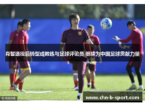肖智退役后转型成教练与足球评论员 继续为中国足球贡献力量 肖智退役后转型成教练与足球评论员 继续为中国足球贡献力量