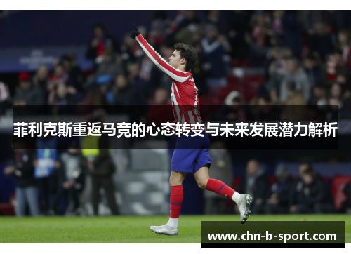 菲利克斯重返马竞的心态转变与未来发展潜力解析