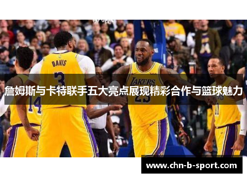詹姆斯与卡特联手五大亮点展现精彩合作与篮球魅力 詹姆斯与卡特联手五大亮点展现精彩合作与篮球魅力