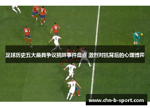 足球历史五大最具争议挑衅事件盘点 激烈对抗背后的心理博弈