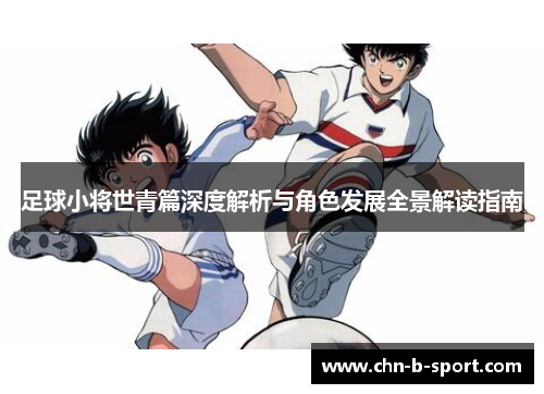 足球小将世青篇深度解析与角色发展全景解读指南