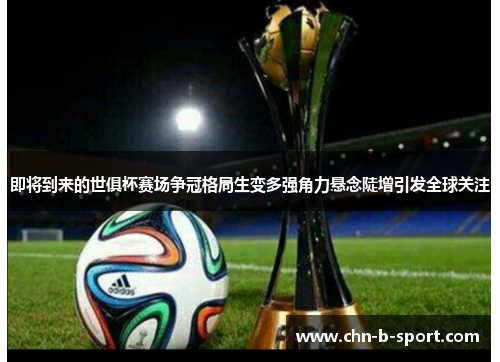 即将到来的世俱杯赛场争冠格局生变多强角力悬念陡增引发全球关注 即将到来的世俱杯赛场争冠格局生变多强角力悬念陡增引发全球关注