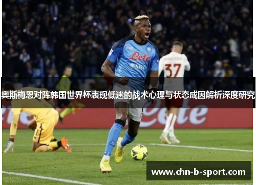 奥斯梅恩对阵韩国世界杯表现低迷的战术心理与状态成因解析深度研究 奥斯梅恩对阵韩国世界杯表现低迷的战术心理与状态成因解析深度研究