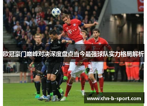 欧冠豪门巅峰对决深度盘点当今最强球队实力格局解析 欧冠豪门巅峰对决深度盘点当今最强球队实力格局解析