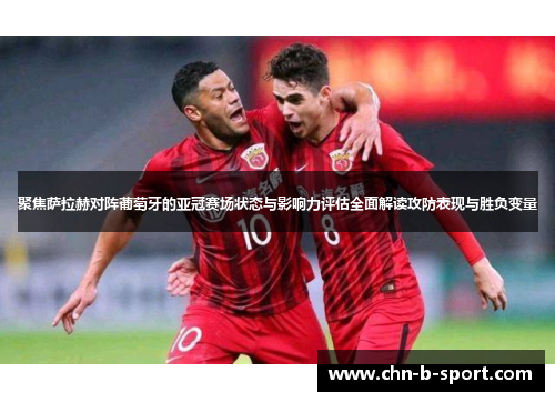 聚焦萨拉赫对阵葡萄牙的亚冠赛场状态与影响力评估全面解读攻防表现与胜负变量 聚焦萨拉赫对阵葡萄牙的亚冠赛场状态与影响力评估全面解读攻防表现与胜负变量