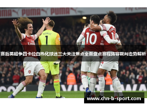 赛后英超争四卡位白热化球迷三大关注焦点全面盘点赛程阵容裁判走势解析