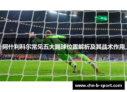 阿什利科尔常见五大踢球位置解析及其战术作用