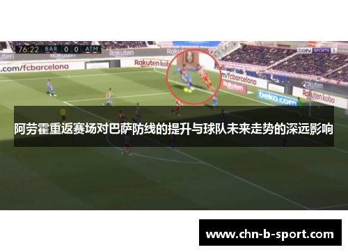 阿劳霍重返赛场对巴萨防线的提升与球队未来走势的深远影响 阿劳霍重返赛场对巴萨防线的提升与球队未来走势的深远影响