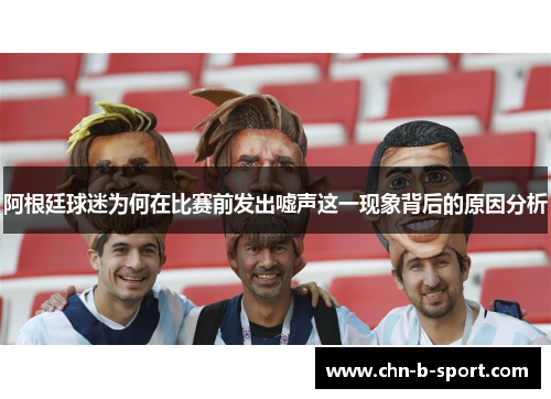 阿根廷球迷为何在比赛前发出嘘声这一现象背后的原因分析 阿根廷球迷为何在比赛前发出嘘声这一现象背后的原因分析