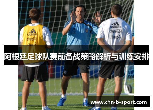 阿根廷足球队赛前备战策略解析与训练安排