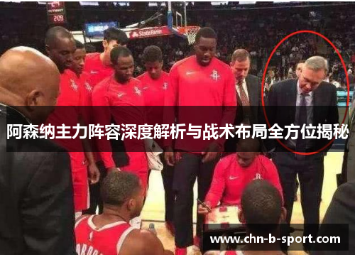 阿森纳主力阵容深度解析与战术布局全方位揭秘 阿森纳主力阵容深度解析与战术布局全方位揭秘