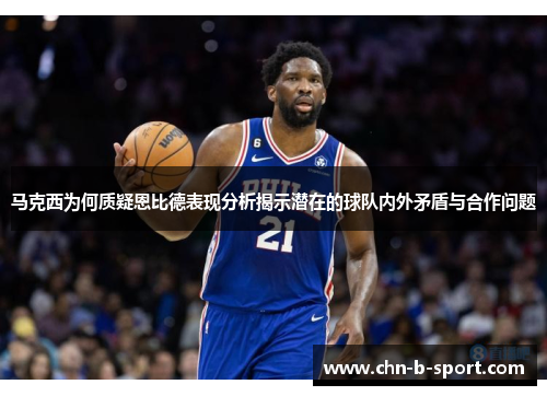 马克西为何质疑恩比德表现分析揭示潜在的球队内外矛盾与合作问题