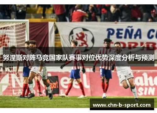 努涅斯对阵马竞国家队赛事对位优势深度分析与预测