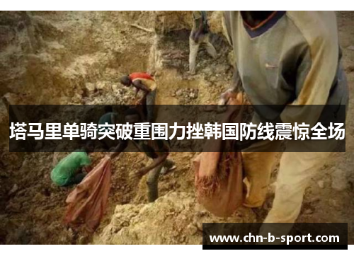 塔马里单骑突破重围力挫韩国防线震惊全场