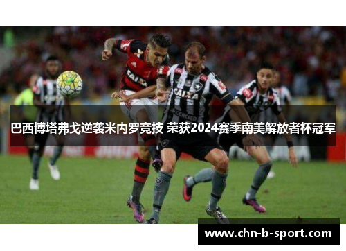 巴西博塔弗戈逆袭米内罗竞技 荣获2024赛季南美解放者杯冠军