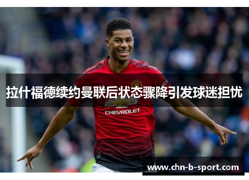 拉什福德续约曼联后状态骤降引发球迷担忧