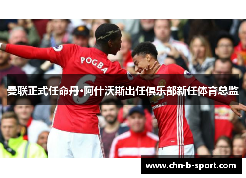 曼联正式任命丹·阿什沃斯出任俱乐部新任体育总监