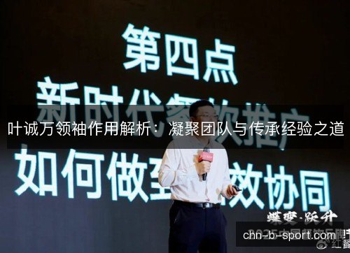 叶诚万领袖作用解析：凝聚团队与传承经验之道